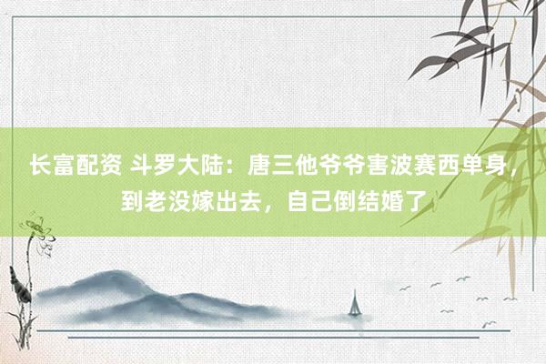 长富配资 斗罗大陆：唐三他爷爷害波赛西单身，到老没嫁出去，自己倒结婚了