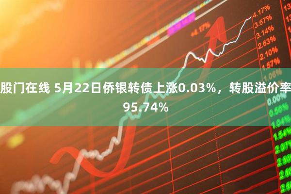 股门在线 5月22日侨银转债上涨0.03%，转股溢价率95.74%