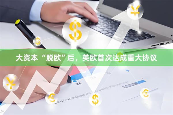 大资本 “脱欧”后，英欧首次达成重大协议
