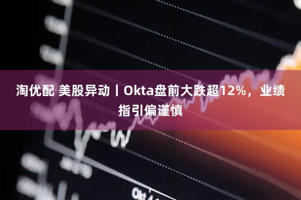 淘优配 美股异动丨Okta盘前大跌超12%，业绩指引偏谨慎