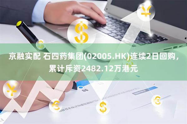 京融实配 石四药集团(02005.HK)连续2日回购，累计斥资2482.12万港元