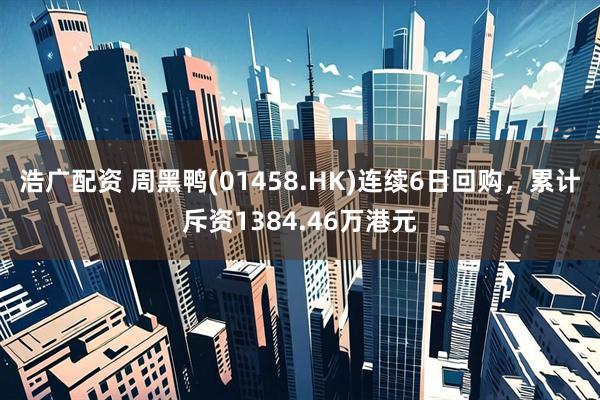 浩广配资 周黑鸭(01458.HK)连续6日回购，累计斥资1384.46万港元