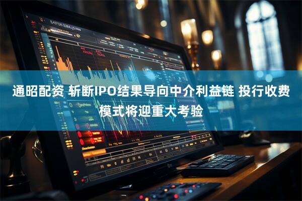 通昭配资 斩断IPO结果导向中介利益链 投行收费模式将迎重大考验