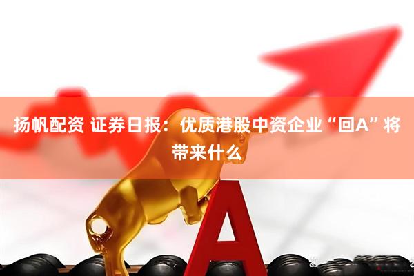 扬帆配资 证券日报：优质港股中资企业“回A”将带来什么