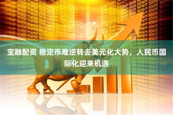 宝融配资 稳定币难逆转去美元化大势，人民币国际化迎来机遇