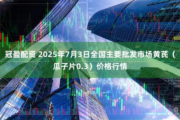 冠盈配资 2025年7月3日全国主要批发市场黄芪（瓜子片0.3）价格行情