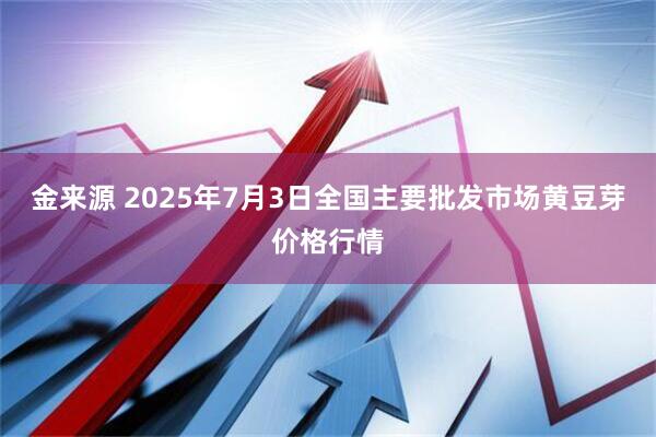金来源 2025年7月3日全国主要批发市场黄豆芽价格行情
