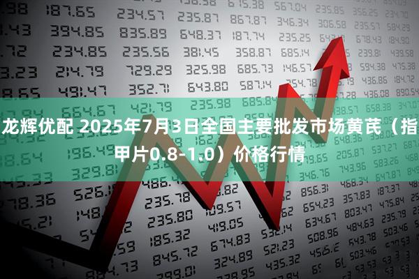龙辉优配 2025年7月3日全国主要批发市场黄芪（指甲片0.8-1.0）价格行情