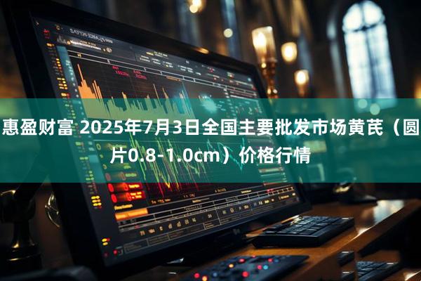 惠盈财富 2025年7月3日全国主要批发市场黄芪（圆片0.8-1.0cm）价格行情