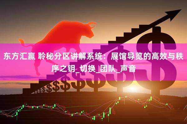东方汇赢 聆秘分区讲解系统：展馆导览的高效与秩序之钥_切换_团队_声音