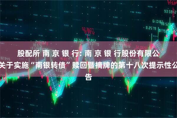 股配所 南 京 银 行: 南 京 银 行股份有限公司关于实施“南银转债”赎回暨摘牌的第十八次提示性公告