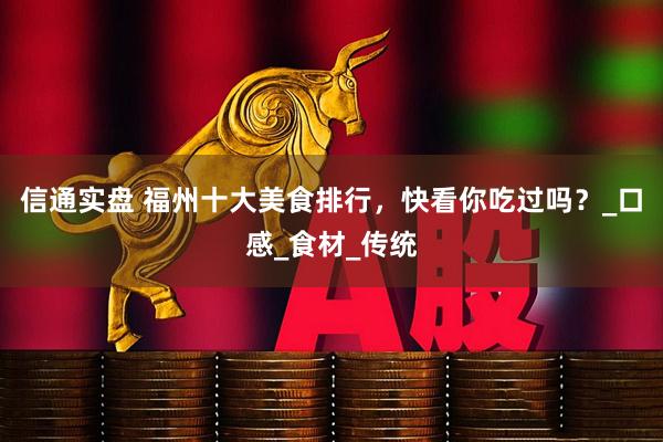 信通实盘 福州十大美食排行，快看你吃过吗？_口感_食材_传统