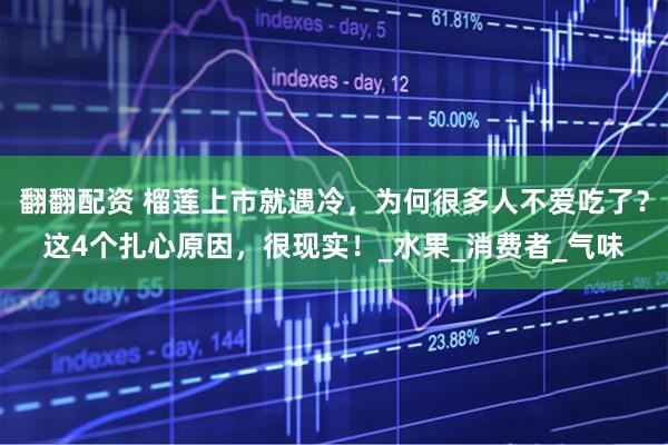 翻翻配资 榴莲上市就遇冷，为何很多人不爱吃了？这4个扎心原因，很现实！_水果_消费者_气味