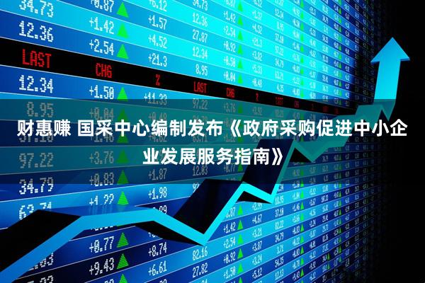 财惠赚 国采中心编制发布《政府采购促进中小企业发展服务指南》