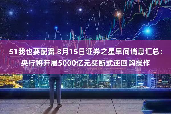 51我也要配资 8月15日证券之星早间消息汇总：央行将开展5000亿元买断式逆回购操作
