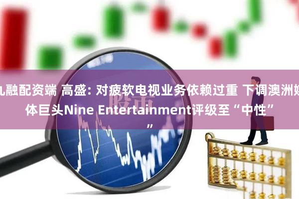 九融配资端 高盛: 对疲软电视业务依赖过重 下调澳洲媒体巨头Nine Entertainment评级至“中性”