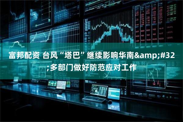 富邦配资 台风“塔巴”继续影响华南&#32;多部门做好防范应对工作