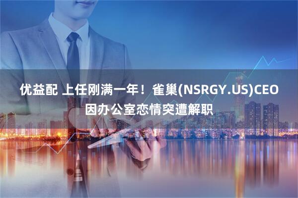优益配 上任刚满一年！雀巢(NSRGY.US)CEO因办公室恋情突遭解职