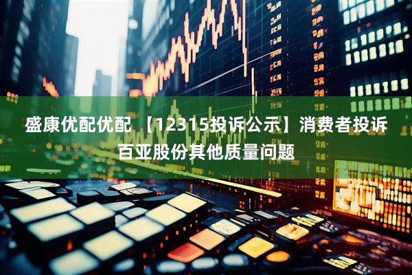 盛康优配优配 【12315投诉公示】消费者投诉百亚股份其他质量问题