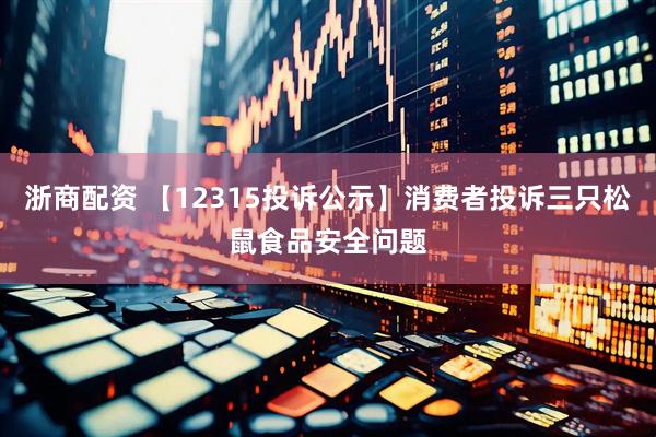 浙商配资 【12315投诉公示】消费者投诉三只松鼠食品安全问题