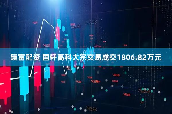 臻富配资 国轩高科大宗交易成交1806.82万元