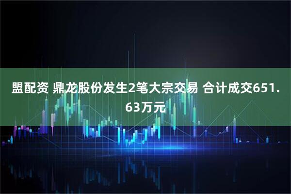 盟配资 鼎龙股份发生2笔大宗交易 合计成交651.63万元