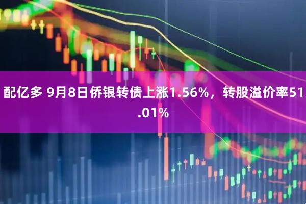 配亿多 9月8日侨银转债上涨1.56%，转股溢价率51.01%