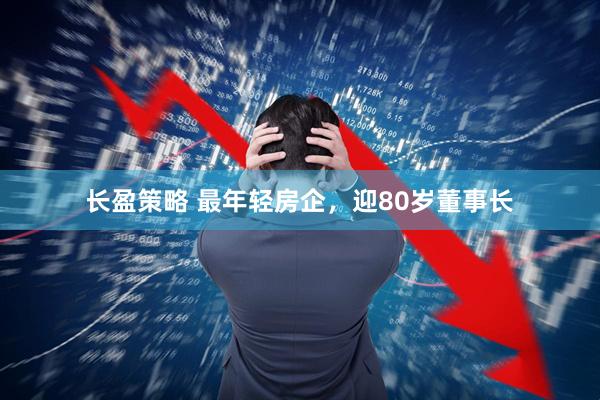 长盈策略 最年轻房企，迎80岁董事长