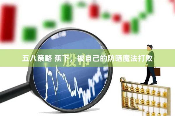 五八策略 蕉下，被自己的防晒魔法打败