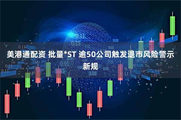 美港通配资 批量*ST 逾50公司触发退市风险警示新规