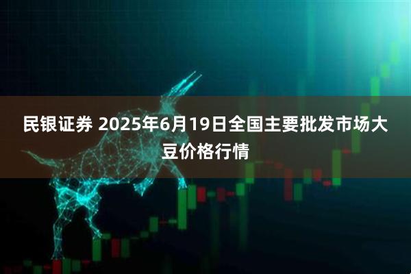民银证券 2025年6月19日全国主要批发市场大豆价格行情