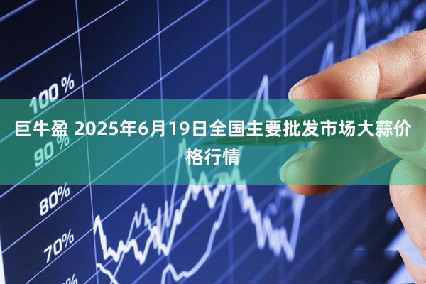巨牛盈 2025年6月19日全国主要批发市场大蒜价格行情