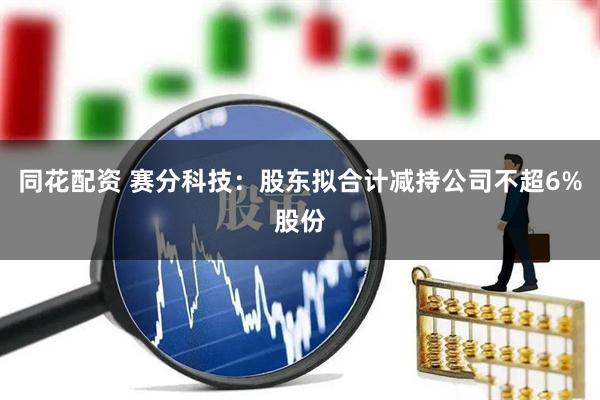 同花配资 赛分科技：股东拟合计减持公司不超6%股份