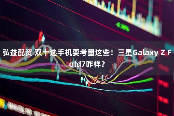 弘益配资 双十选手机要考量这些！三星Galaxy Z Fold7咋样？