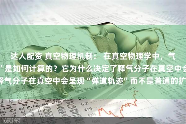 达人配资 真空物理机制： 在真空物理学中，气体分子的“平均自由程”是如何计算的？它为什么决定了释气分子在真空中会呈现“弹道轨迹”而不是普通的扩散运动？