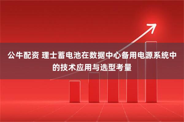 公牛配资 理士蓄电池在数据中心备用电源系统中的技术应用与选型考量