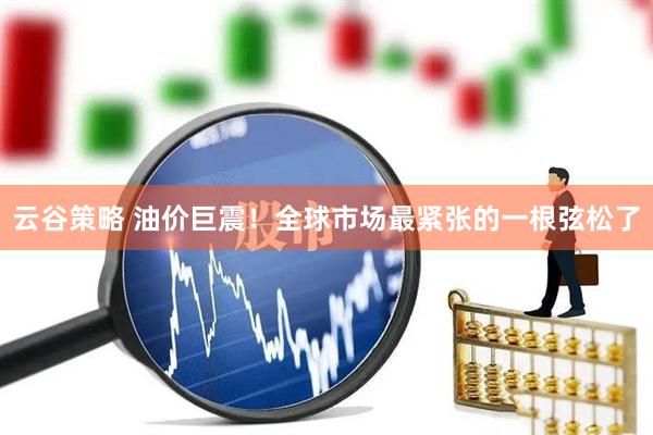 云谷策略 油价巨震！全球市场最紧张的一根弦松了