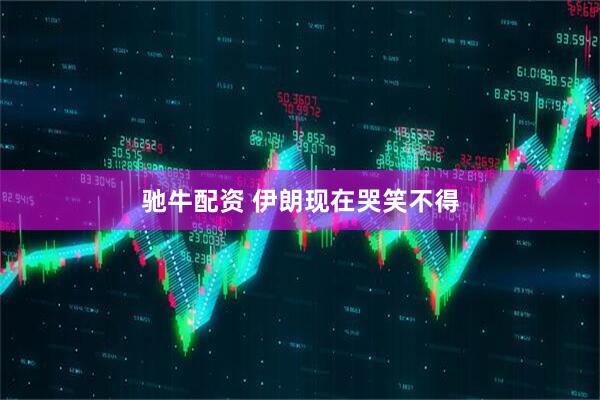 驰牛配资 伊朗现在哭笑不得